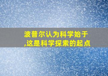 波普尔认为科学始于 ,这是科学探索的起点